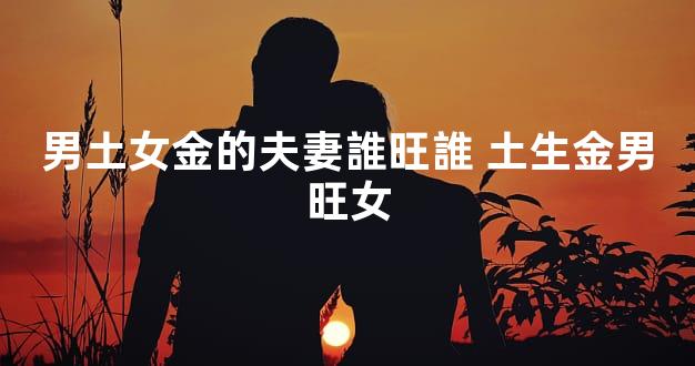 男土女金的夫妻誰旺誰 土生金男旺女